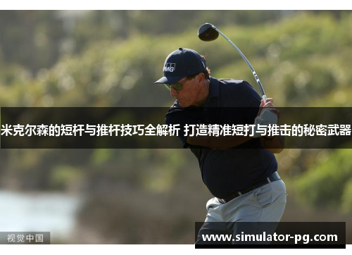 米克尔森的短杆与推杆技巧全解析 打造精准短打与推击的秘密武器