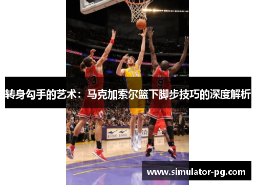 转身勾手的艺术：马克加索尔篮下脚步技巧的深度解析