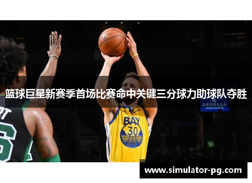 篮球巨星新赛季首场比赛命中关键三分球力助球队夺胜