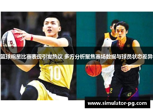 篮球明星比赛表现引发热议 多方分析聚焦赛场数据与球员状态差异