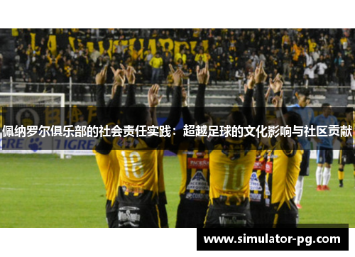 佩纳罗尔俱乐部的社会责任实践：超越足球的文化影响与社区贡献