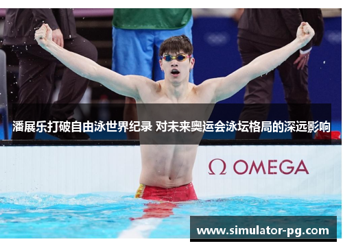 潘展乐打破自由泳世界纪录 对未来奥运会泳坛格局的深远影响
