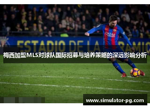 梅西加盟MLS对球队国际招募与培养策略的深远影响分析