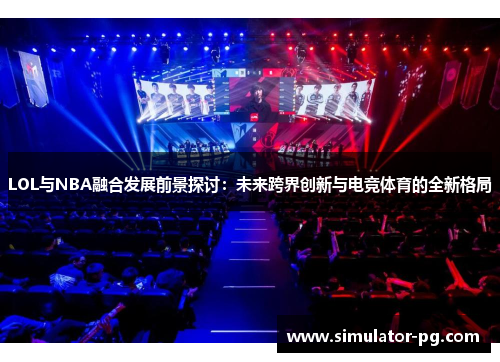 LOL与NBA融合发展前景探讨：未来跨界创新与电竞体育的全新格局