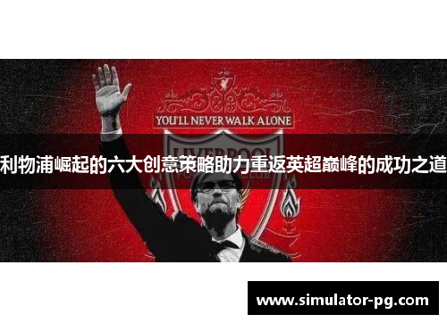利物浦崛起的六大创意策略助力重返英超巅峰的成功之道