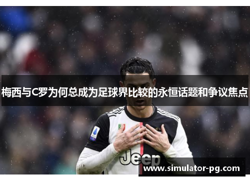 梅西与C罗为何总成为足球界比较的永恒话题和争议焦点