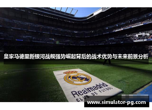 皇家马德里新银河战舰强势崛起背后的战术优势与未来前景分析