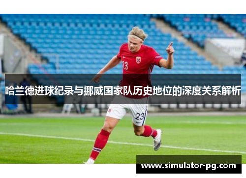 哈兰德进球纪录与挪威国家队历史地位的深度关系解析