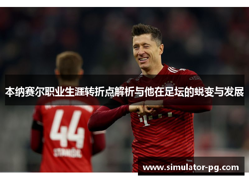 本纳赛尔职业生涯转折点解析与他在足坛的蜕变与发展
