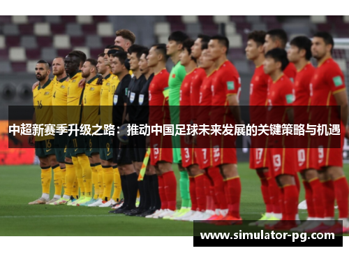 中超新赛季升级之路：推动中国足球未来发展的关键策略与机遇