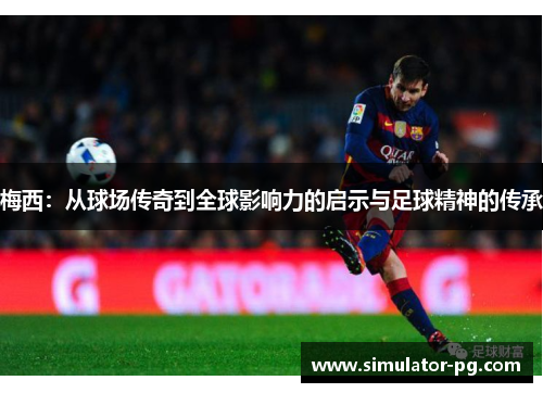 梅西：从球场传奇到全球影响力的启示与足球精神的传承