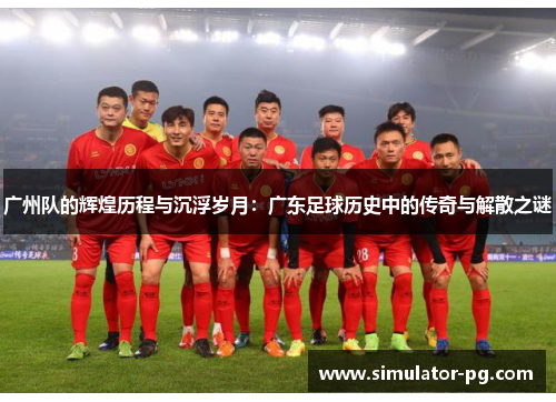 广州队的辉煌历程与沉浮岁月：广东足球历史中的传奇与解散之谜