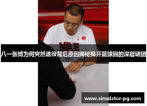 八一张博为何突然退役背后原因揭秘揭开篮球圈的深层谜团