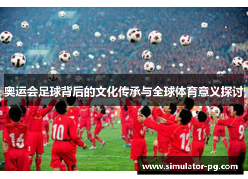 奥运会足球背后的文化传承与全球体育意义探讨