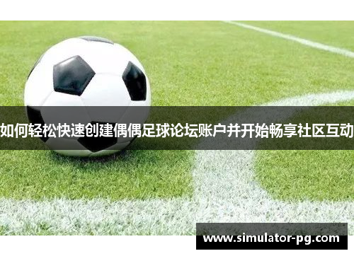 如何轻松快速创建偶偶足球论坛账户并开始畅享社区互动