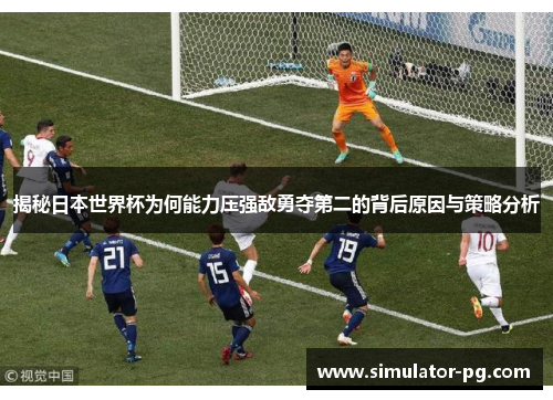 揭秘日本世界杯为何能力压强敌勇夺第二的背后原因与策略分析