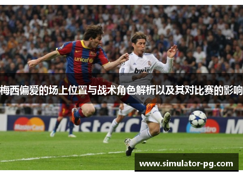 梅西偏爱的场上位置与战术角色解析以及其对比赛的影响