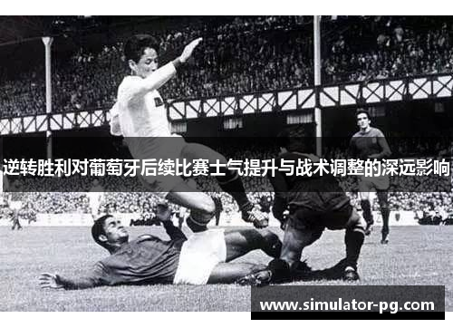 逆转胜利对葡萄牙后续比赛士气提升与战术调整的深远影响