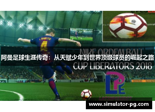 阿曼足球生涯传奇：从天赋少年到世界顶级球员的崛起之路