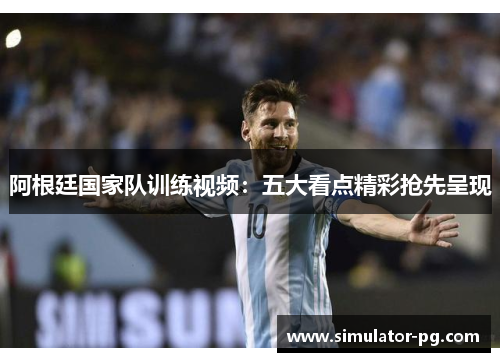 阿根廷国家队训练视频：五大看点精彩抢先呈现