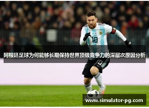 阿根廷足球为何能够长期保持世界顶级竞争力的深层次原因分析