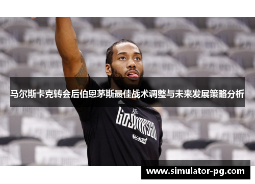 马尔斯卡克转会后伯恩茅斯最佳战术调整与未来发展策略分析