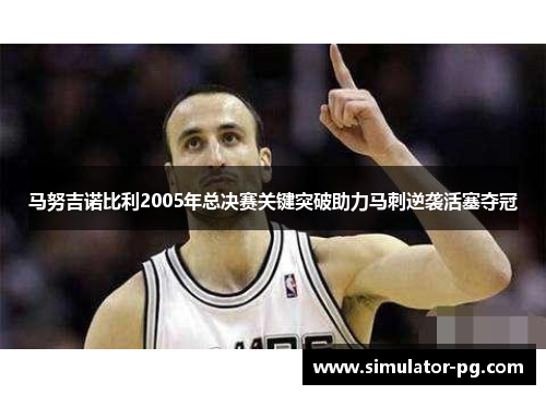 马努吉诺比利2005年总决赛关键突破助力马刺逆袭活塞夺冠