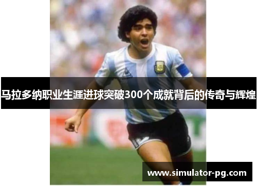 马拉多纳职业生涯进球突破300个成就背后的传奇与辉煌