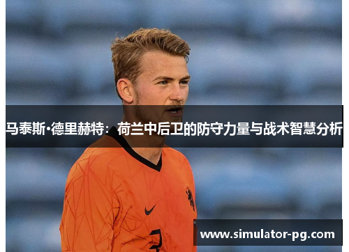 马泰斯·德里赫特：荷兰中后卫的防守力量与战术智慧分析