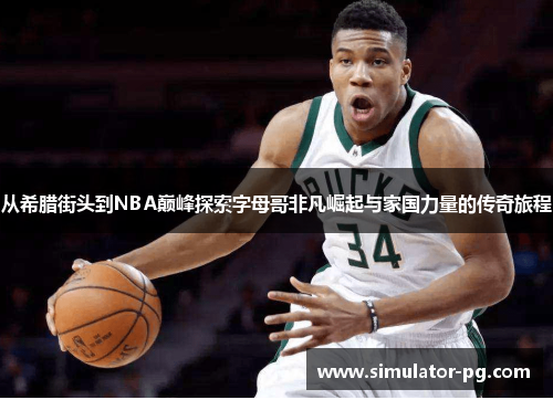 从希腊街头到NBA巅峰探索字母哥非凡崛起与家国力量的传奇旅程