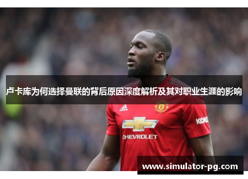 卢卡库为何选择曼联的背后原因深度解析及其对职业生涯的影响