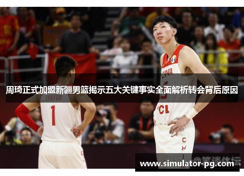 周琦正式加盟新疆男篮揭示五大关键事实全面解析转会背后原因