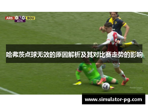 哈弗茨点球无效的原因解析及其对比赛走势的影响