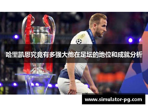 哈里凯恩究竟有多强大他在足坛的地位和成就分析