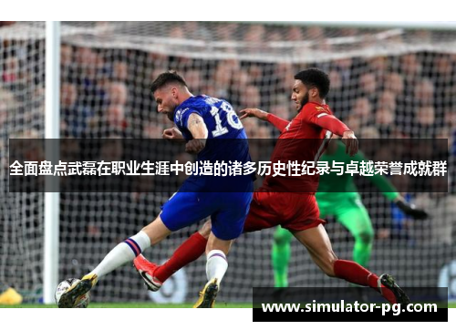 全面盘点武磊在职业生涯中创造的诸多历史性纪录与卓越荣誉成就群