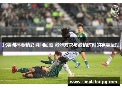 北美洲杯赛精彩瞬间回顾 激烈对决与激情时刻的完美呈现