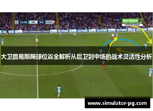 大卫路易斯踢球位置全解析从后卫到中场的战术灵活性分析