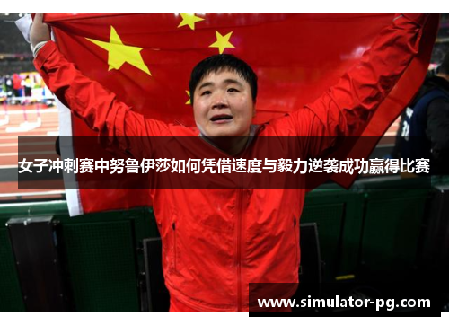 女子冲刺赛中努鲁伊莎如何凭借速度与毅力逆袭成功赢得比赛