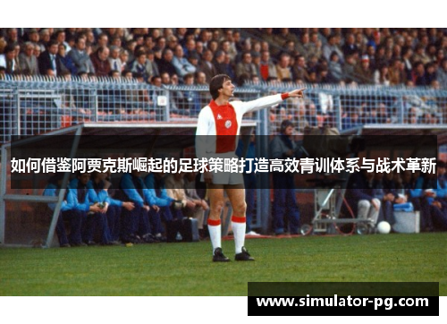 如何借鉴阿贾克斯崛起的足球策略打造高效青训体系与战术革新