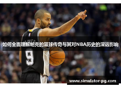 如何全面理解帕克的篮球传奇与其对NBA历史的深远影响