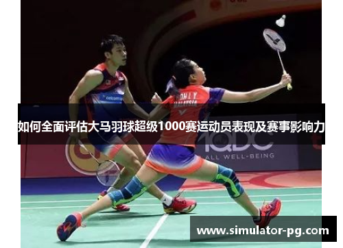 如何全面评估大马羽球超级1000赛运动员表现及赛事影响力