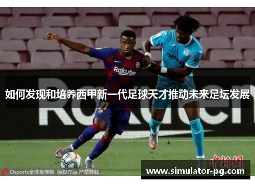 如何发现和培养西甲新一代足球天才推动未来足坛发展