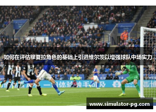 如何在评估穆夏拉角色的基础上引进维尔茨以增强球队中场实力