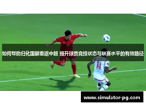 如何帮助归化国脚重返中超 提升球员竞技状态与联赛水平的有效路径