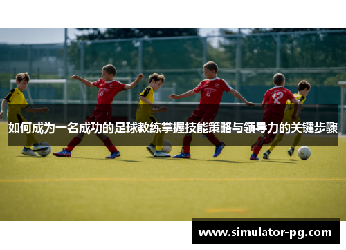 如何成为一名成功的足球教练掌握技能策略与领导力的关键步骤