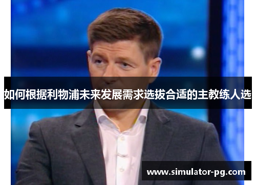 如何根据利物浦未来发展需求选拔合适的主教练人选