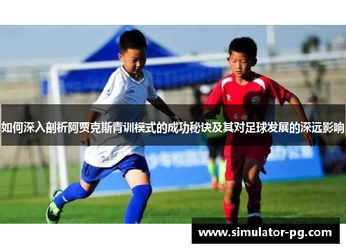 如何深入剖析阿贾克斯青训模式的成功秘诀及其对足球发展的深远影响
