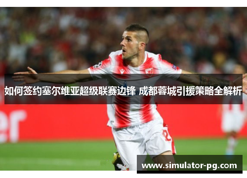 如何签约塞尔维亚超级联赛边锋 成都蓉城引援策略全解析