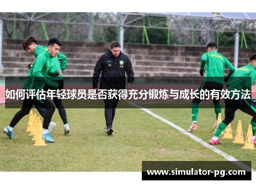 如何评估年轻球员是否获得充分锻炼与成长的有效方法