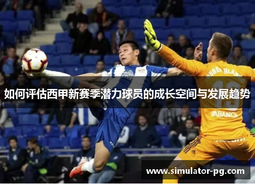 如何评估西甲新赛季潜力球员的成长空间与发展趋势
